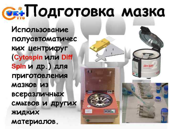 Подготовка мазка Использование полуавтоматичес ких центрифуг (Cytospin или Diff Spin и др. ) для