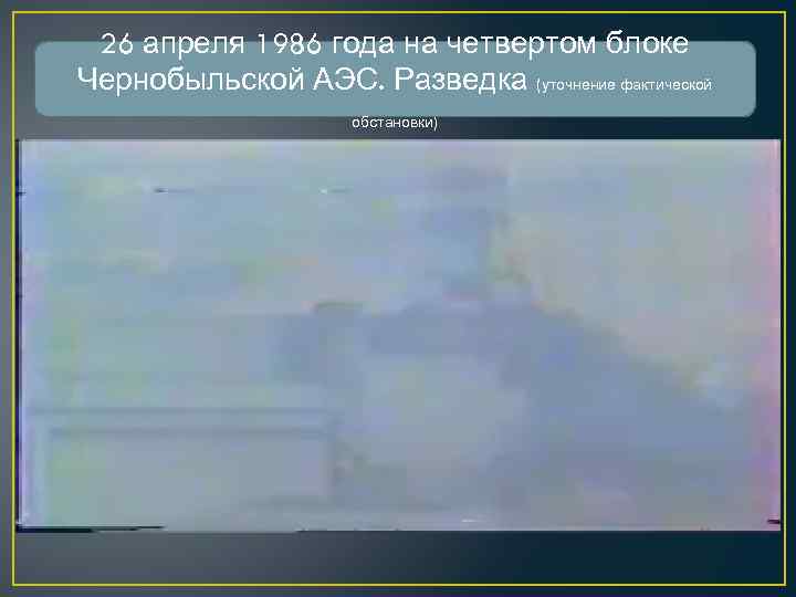 26 апреля 1986 года на четвертом блоке Чернобыльской АЭС. Разведка (уточнение фактической обстановки) 