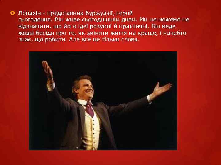  Лопахін - представник буржуазії, герой сьогодення. Він живе сьогоднішнім днем. Ми не можемо