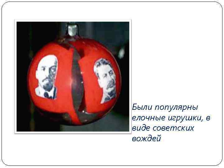 Были популярны елочные игрушки, в виде советских вождей 