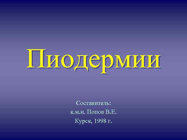 Пиодермии Составитель: к. м. н. Попов В. Е. Курск, 1998 г. 