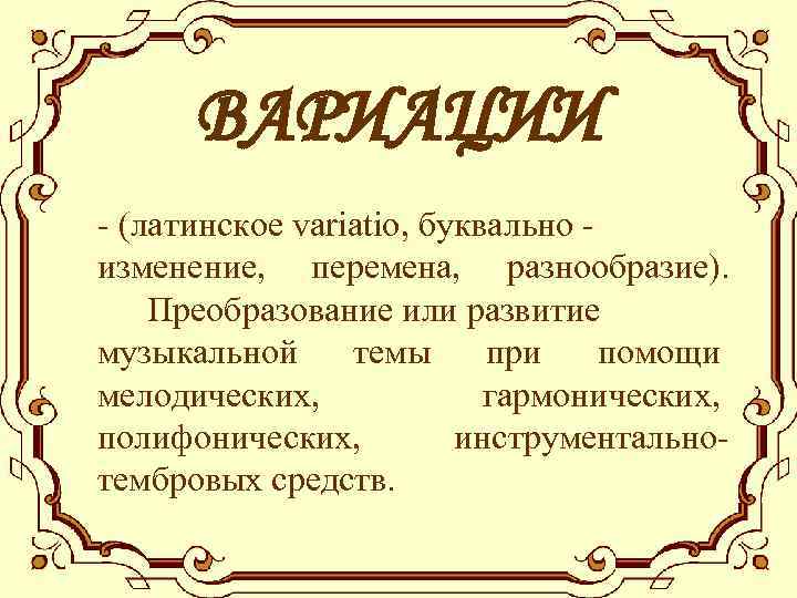 ВАРИАЦИИ - (латинское variatio, буквально изменение, перемена, разнообразие). Преобразование или развитие музыкальной темы при