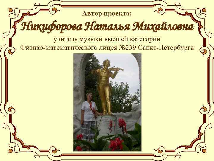 Автор проекта: Никифорова Наталья Михайловна учитель музыки высшей категории Физико-математического лицея № 239 Санкт-Петербурга