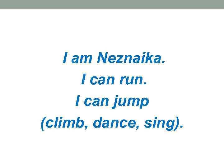 I am Neznaika. I can run. I can jump (climb, dance, sing). 