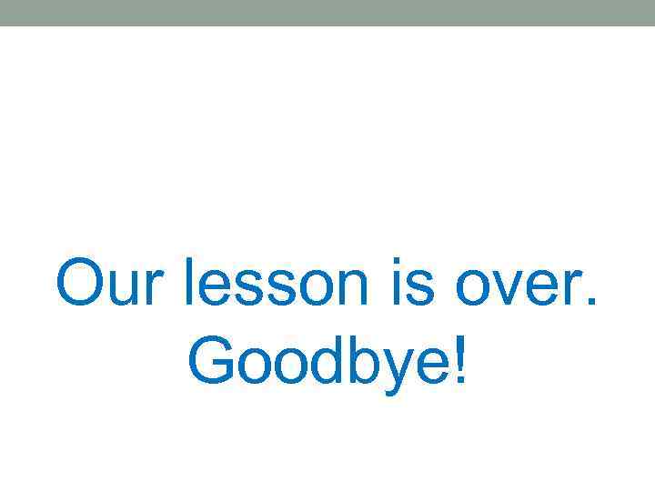 Our lesson is over. Goodbye! 