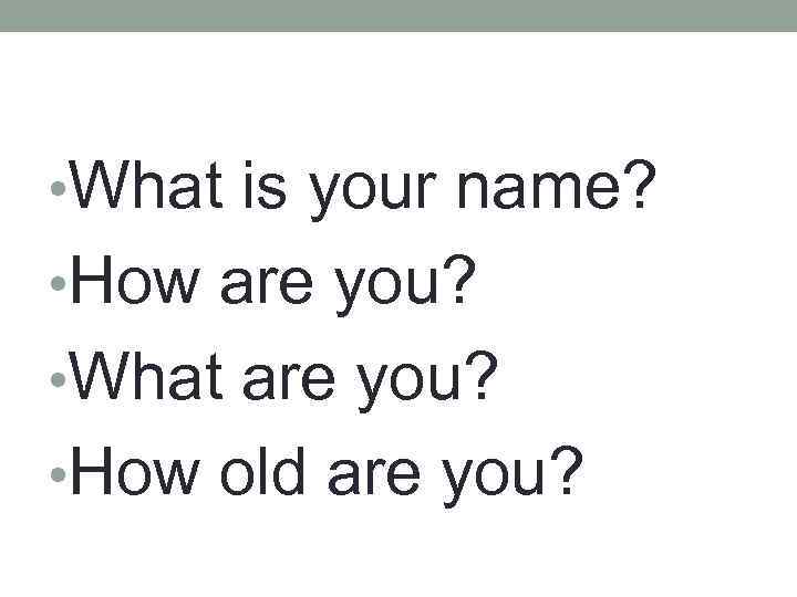  • What is your name? • How are you? • What are you?