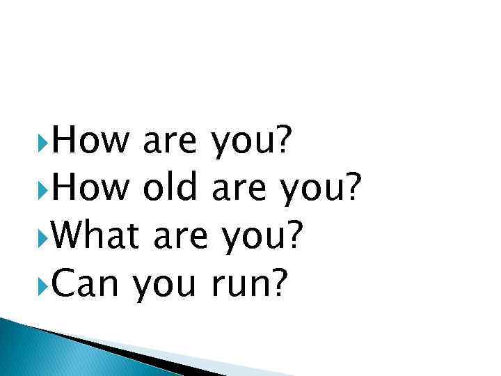  How are you? How old are you? What are you? Can you run?