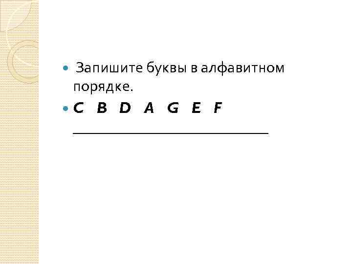  Запишите буквы в алфавитном порядке. C B D A G E F _____________