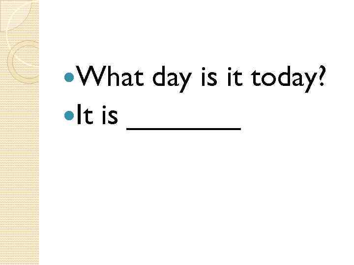  What day is it today? It is _______ 