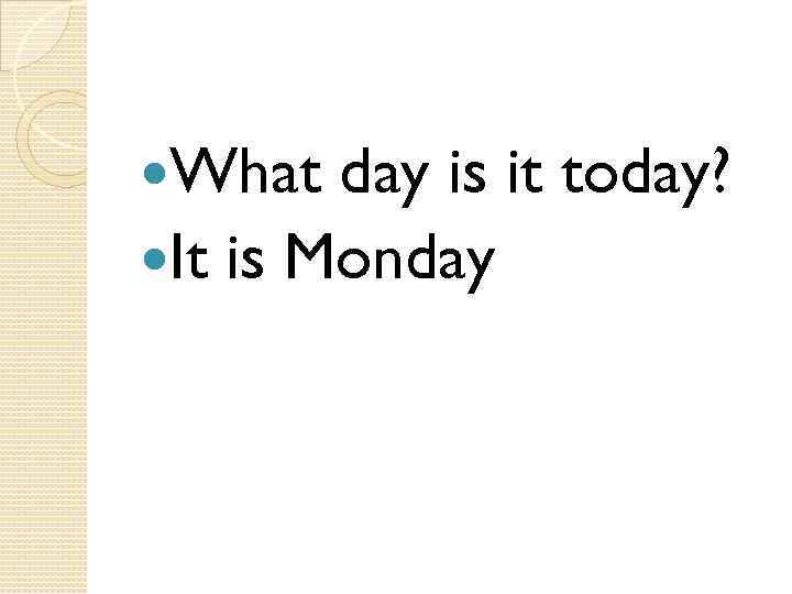  What day is it today? It is Monday 