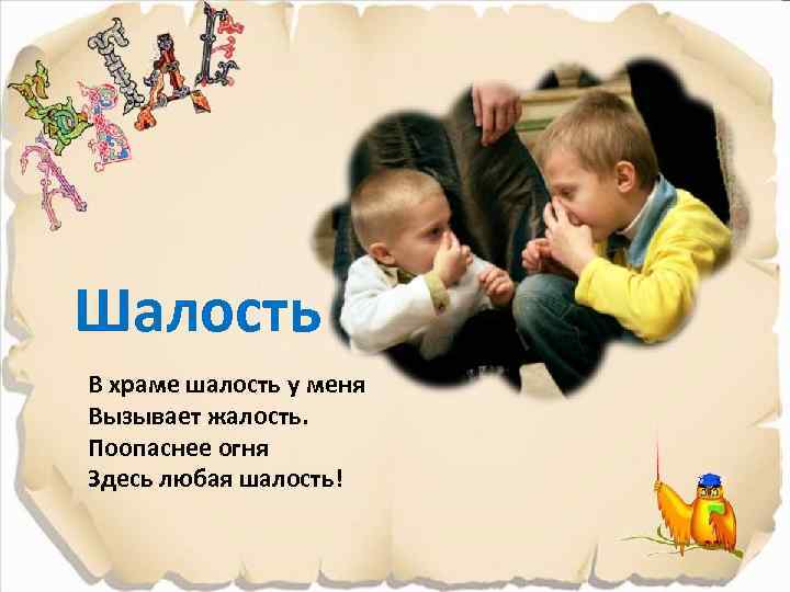 Шалость В храме шалость у меня Вызывает жалость. Поопаснее огня Здесь любая шалость! 