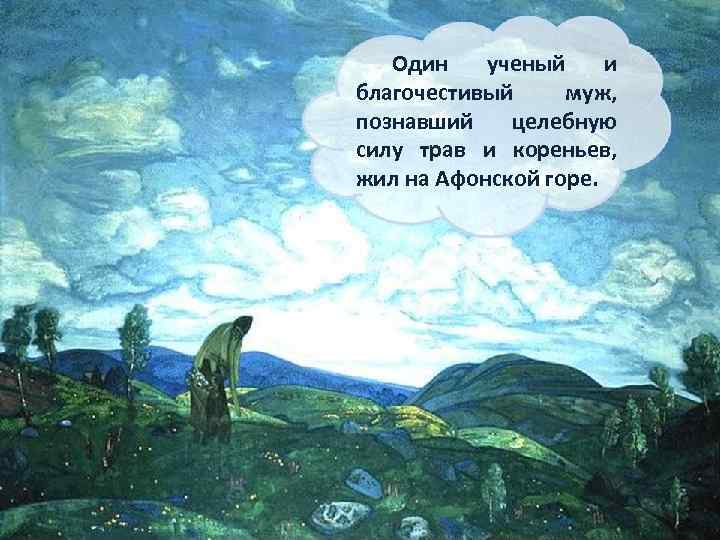 Один ученый и благочестивый муж, познавший целебную силу трав и кореньев, жил на Афонской