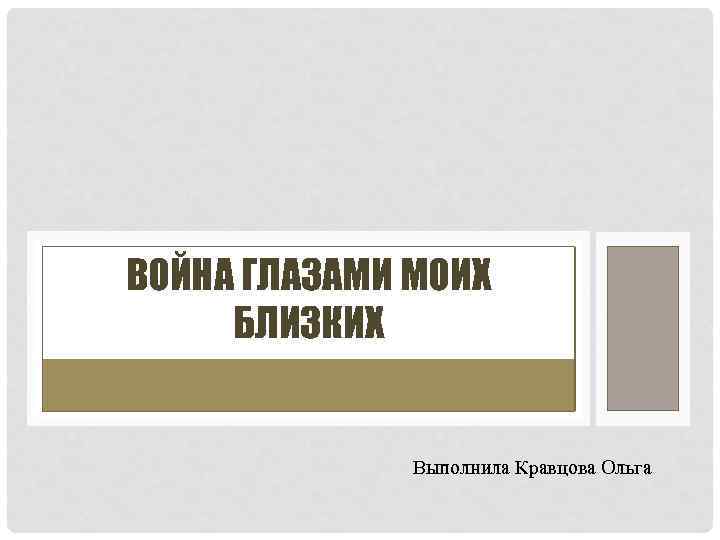 ВОЙНА ГЛАЗАМИ МОИХ БЛИЗКИХ Выполнила Кравцова Ольга 