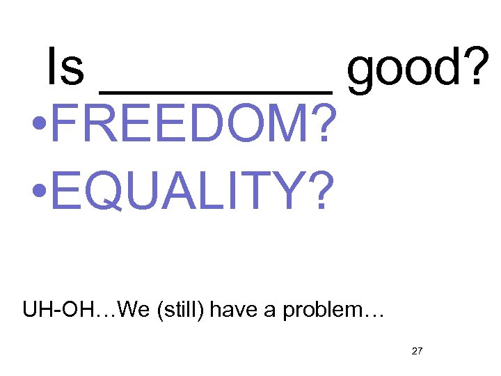 Is ____ good? • FREEDOM? • EQUALITY? UH-OH…We (still) have a problem… 27 