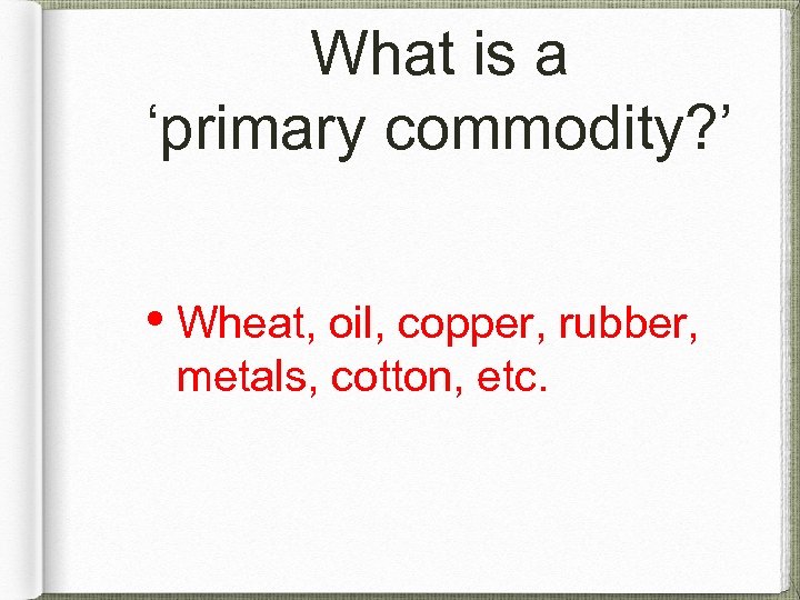 What is a ‘primary commodity? ’ • Wheat, oil, copper, rubber, metals, cotton, etc.