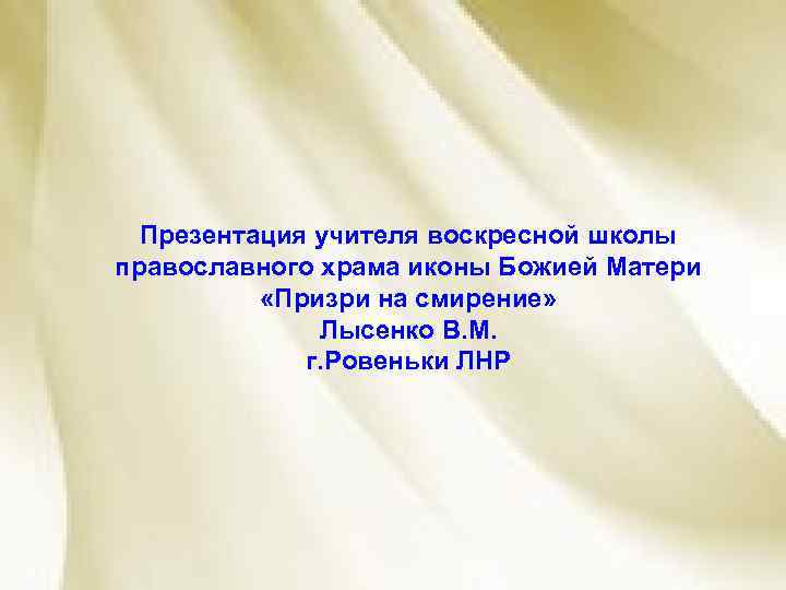 Презентация учителя воскресной школы православного храма иконы Божией Матери «Призри на смирение» Лысенко В.