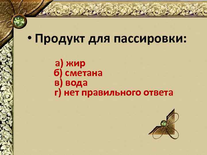  • Продукт для пассировки: а) жир б) сметана в) вода г) нет правильного