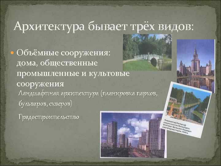 Архитектура бывает трёх видов: Объёмные сооружения: дома, общественные промышленные и культовые сооружения Ландшафтная архитектура