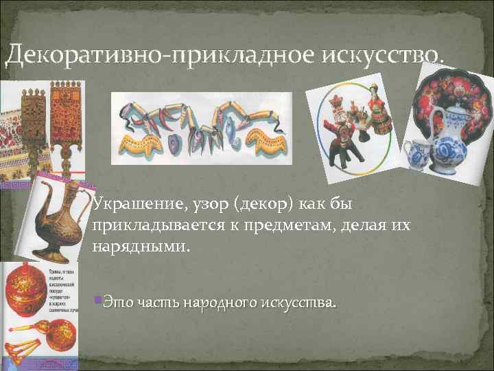 Декоративно-прикладное искусство. Украшение, узор (декор) как бы прикладывается к предметам, делая их нарядными. §Это