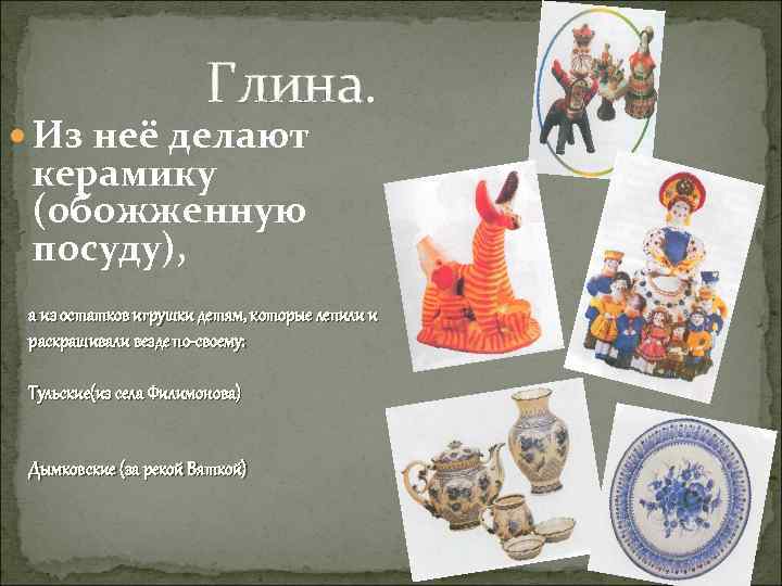 Глина. Из неё делают керамику (обожженную посуду), а из остатков игрушки детям, которые лепили