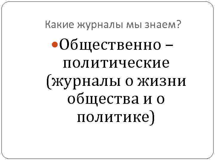 Какие журналы мы знаем? Общественно – политические (журналы о жизни общества и о политике)