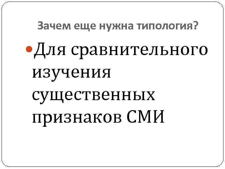 Зачем еще нужна типология? Для сравнительного изучения существенных признаков СМИ 