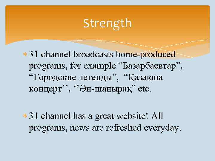 Strength 31 channel broadcasts home-produced programs, for example “Базарбаевтар”, “Городские легенды”, “Қазақша концерт’’, ‘’Ән-шаңырақ”