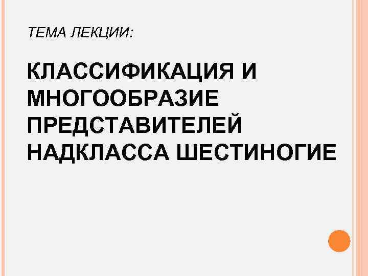 ТЕМА ЛЕКЦИИ: КЛАССИФИКАЦИЯ И МНОГООБРАЗИЕ ПРЕДСТАВИТЕЛЕЙ НАДКЛАССА ШЕСТИНОГИЕ 