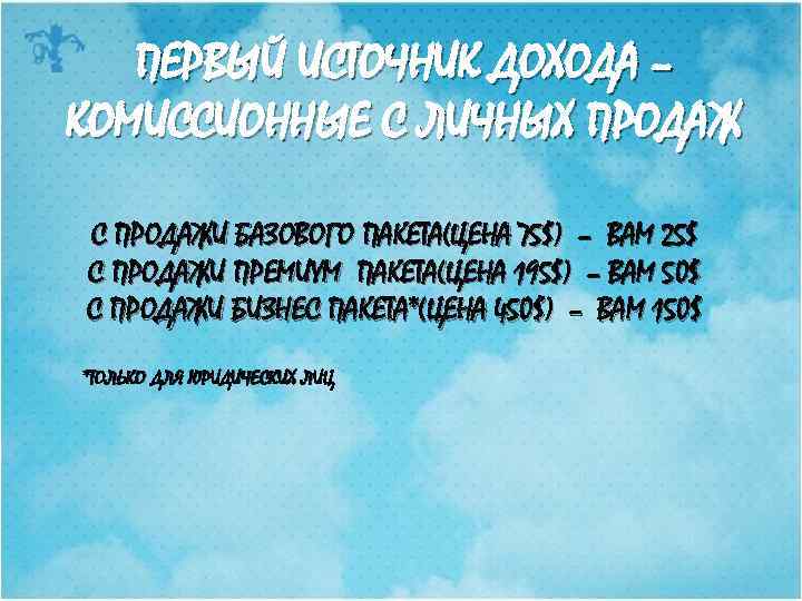 ПЕРВЫЙ ИСТОЧНИК ДОХОДА – КОМИССИОННЫЕ С ЛИЧНЫХ ПРОДАЖ С ПРОДАЖИ БАЗОВОГО ПАКЕТА(ЦЕНА 75$) –