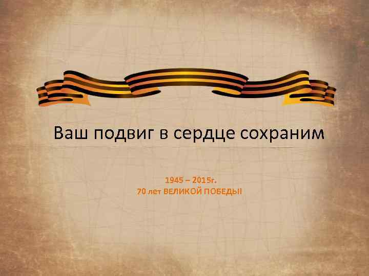 Ваш подвиг в сердце сохраним 1945 – 2015 г. 70 лет ВЕЛИКОЙ ПОБЕДЫ! 