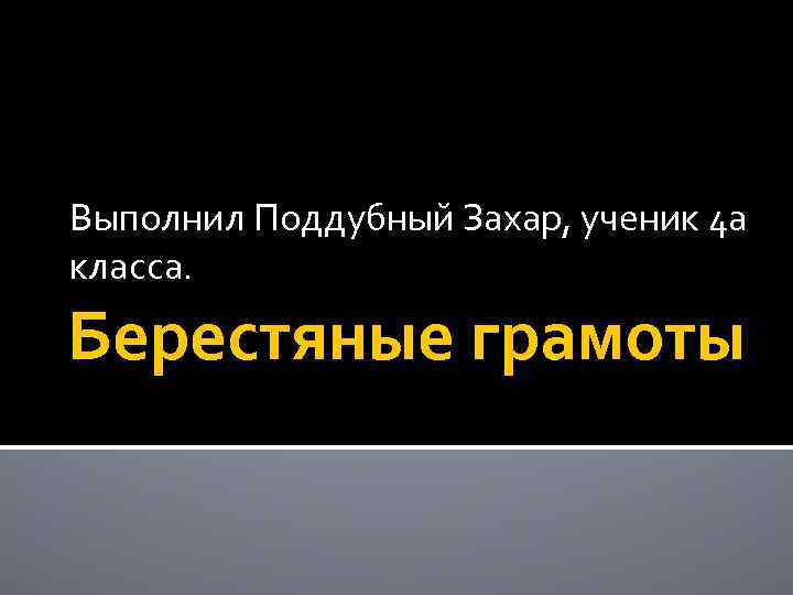 Выполнил Поддубный Захар, ученик 4 а класса. Берестяные грамоты 