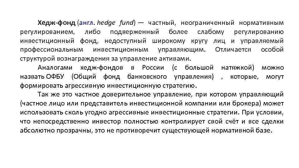 Хедж-фонд (англ. hedge fund) — частный, неограниченный нормативным регулированием, либо подверженный более слабому регулированию