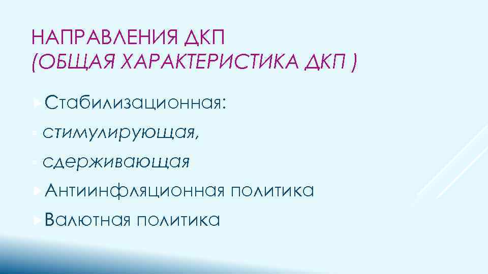НАПРАВЛЕНИЯ ДКП (ОБЩАЯ ХАРАКТЕРИСТИКА ДКП ) Стабилизационная: § стимулирующая, § сдерживающая Антиинфляционная Валютная политика