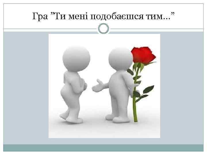 Гра ”Ти мені подобаєшся тим…” 