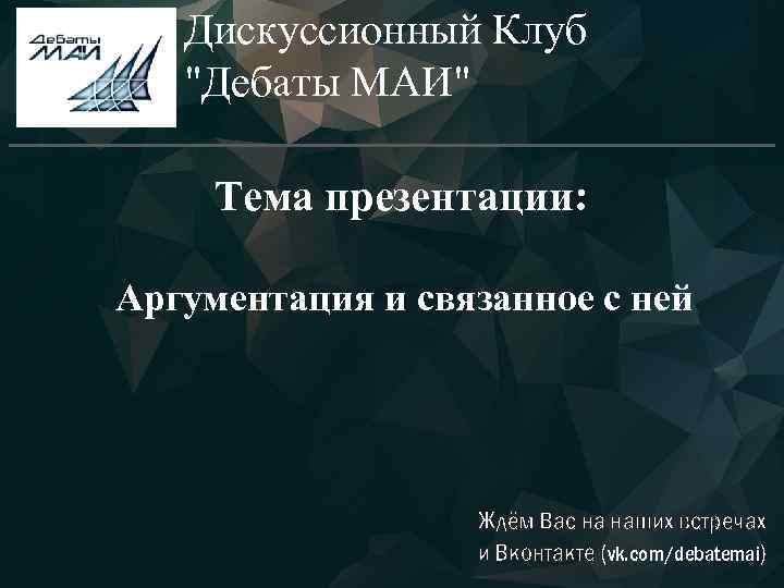 Дискуссионный Клуб "Дебаты МАИ" Тема презентации: Аргументация и связанное с ней Ждём Вас на