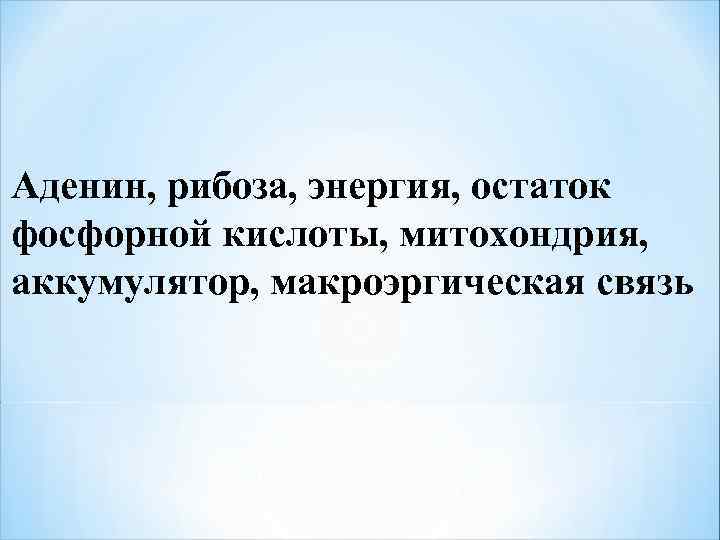 Аденин, рибоза, энергия, остаток фосфорной кислоты, митохондрия, аккумулятор, макроэргическая связь 