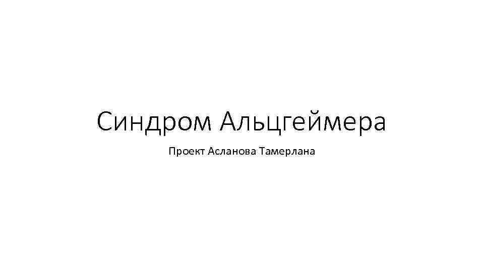 Синдром Альцгеймера Проект Асланова Тамерлана 