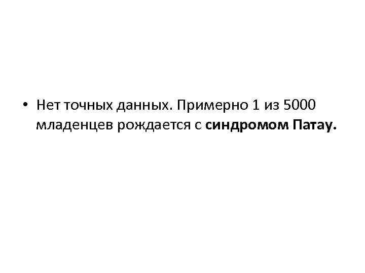  • Нет точных данных. Примерно 1 из 5000 младенцев рождается с синдромом Патау.