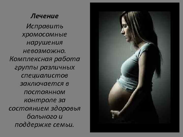 Лечение Исправить хромосомные нарушения невозможно. Комплексная работа группы различных специалистов заключается в постоянном контроле