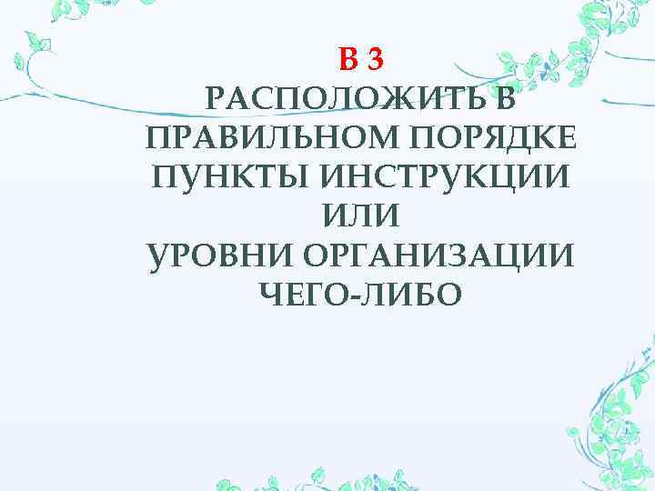 В 3 РАСПОЛОЖИТЬ В ПРАВИЛЬНОМ ПОРЯДКЕ ПУНКТЫ ИНСТРУКЦИИ ИЛИ УРОВНИ ОРГАНИЗАЦИИ ЧЕГО-ЛИБО 