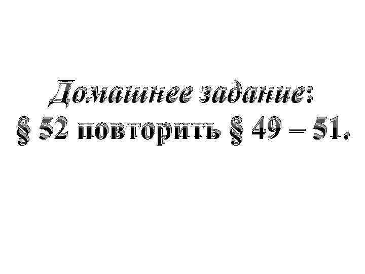 Домашнее задание: § 52 повторить § 49 – 51. 