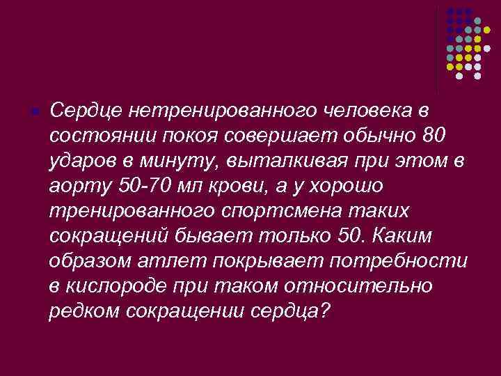 l Сердце нетренированного человека в состоянии покоя совершает обычно 80 ударов в минуту, выталкивая