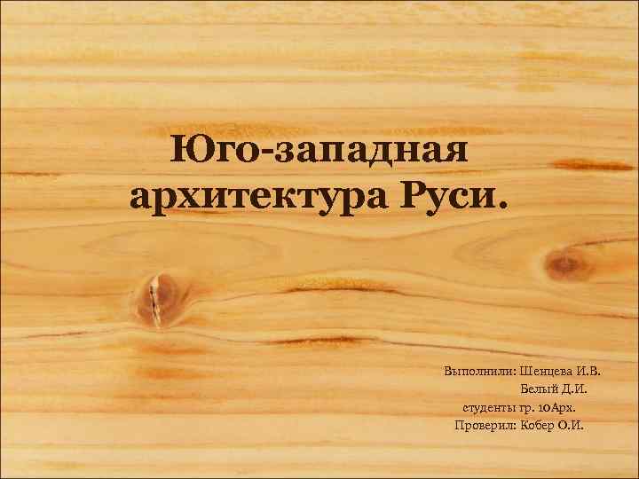 Юго-западная архитектура Руси. Выполнили: Шенцева И. В. Белый Д. И. студенты гр. 10 Арх.
