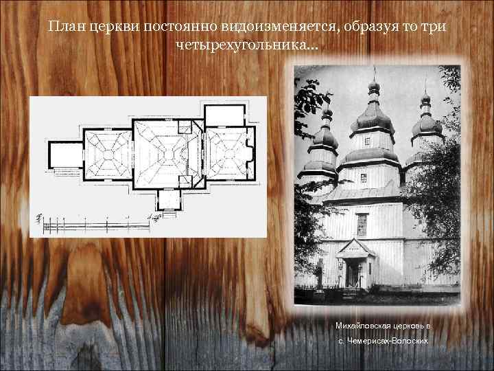 План церкви постоянно видоизменяется, образуя то три четырехугольника… Михайловская церковь в с. Чемерисах-Волоских 