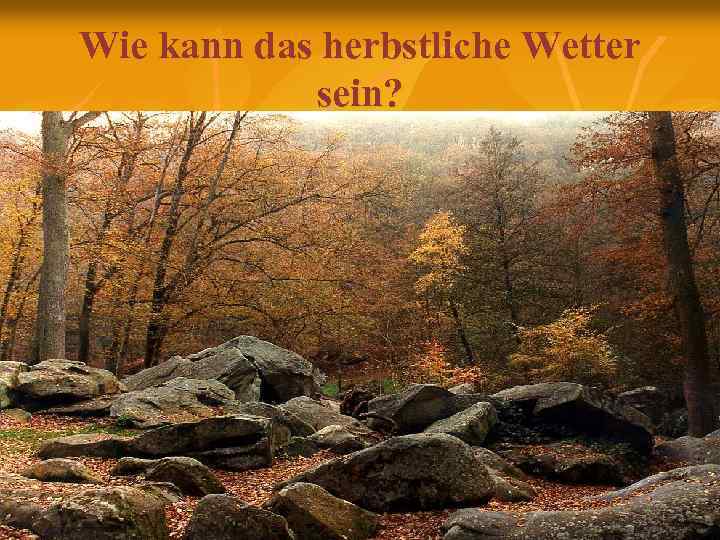 Wie kann das herbstliche Wetter sein? 