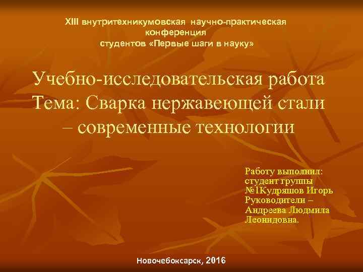 XIII внутритехникумовская научно-практическая конференция студентов «Первые шаги в науку» Учебно-исследовательская работа Тема: Сварка нержавеющей