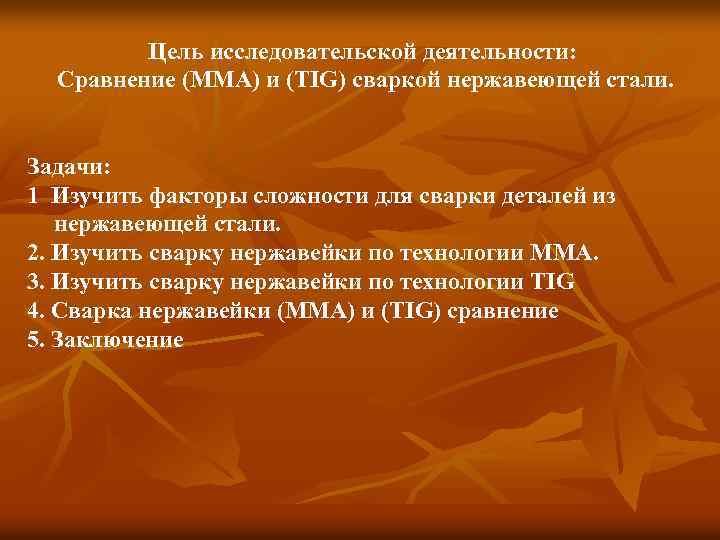 Цель исследовательской деятельности: Сравнение (ММА) и (TIG) сваркой нержавеющей стали. Задачи: 1 Изучить факторы