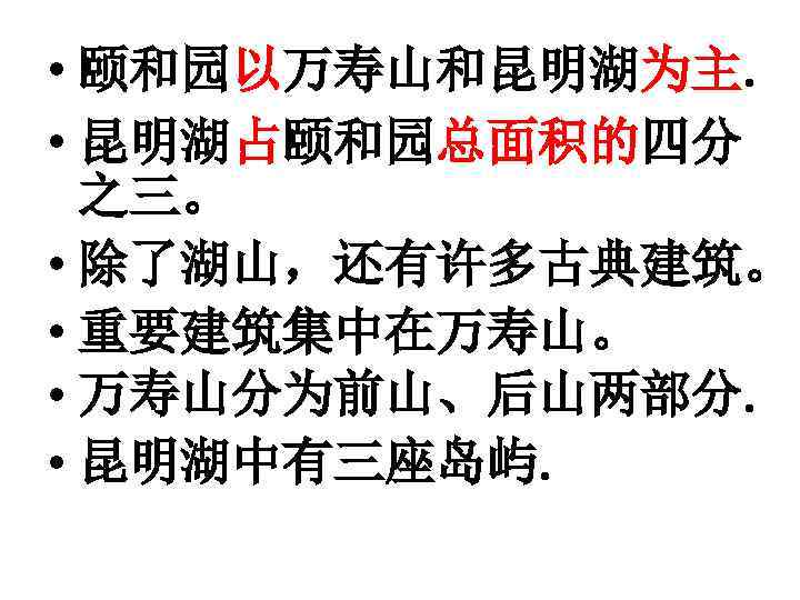  • 颐和园以万寿山和昆明湖为主. • 昆明湖占颐和园总面积的四分 之三。 • 除了湖山，还有许多古典建筑。 • 重要建筑集中在万寿山。 • 万寿山分为前山、后山两部分. • 昆明湖中有三座岛屿.