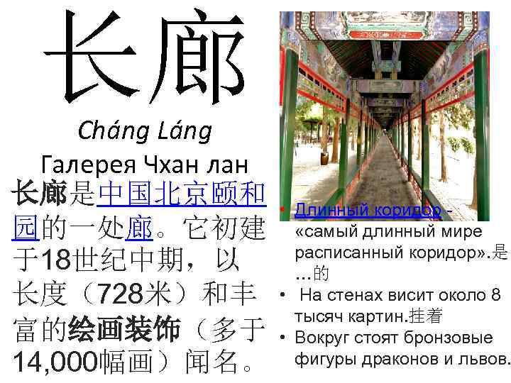 长廊 Cháng Láng Галерея Чхан лан 长廊是中国北京颐和 园的一处廊。它初建 于18世纪中期，以 长度（728米）和丰 富的绘画装饰（多于 14, 000幅画）闻名。 •