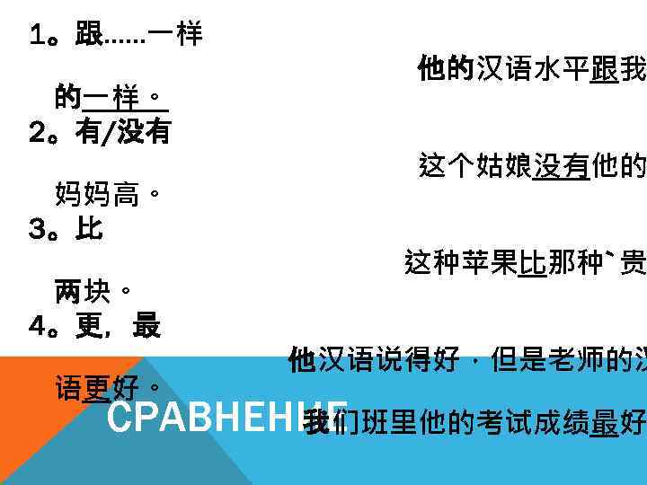 1。跟……一样 他的汉语水平跟我 的一样。 2。有/没有 妈妈高。 3。比 两块。 4。更，最 语更好。 这个姑娘没有他的 这种苹果比那种`贵 他汉语说得好，但是老师的汉 СРАВНЕНИЕ 我们班里他的考试成绩最好